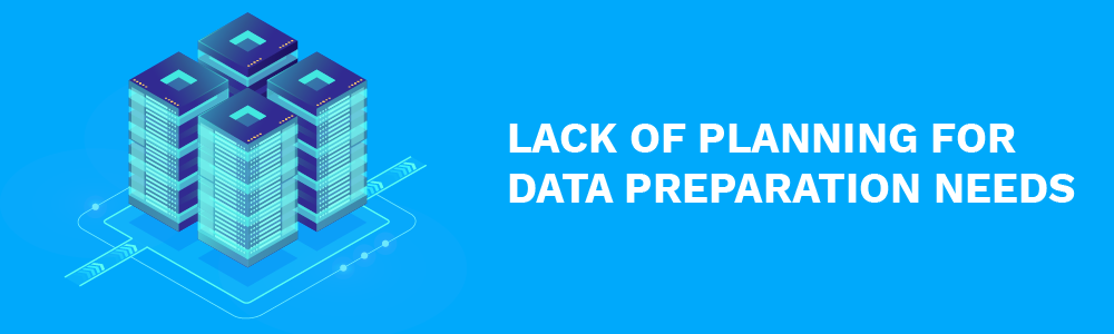 lack of planning for data preparation needs